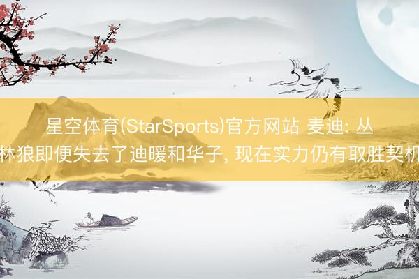 星空体育(StarSports)官方网站 麦迪: 丛林狼即便失去了迪暖和华子， 现在实力仍有取胜契机