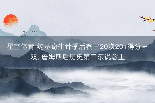星空体育 约基奇生计季后赛已20次20+得分三双， 詹姆斯后历史第二东说念主