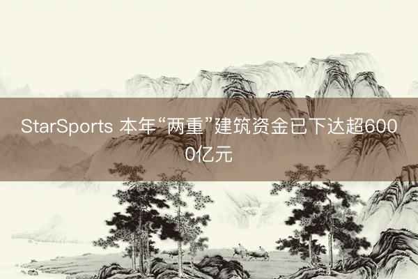 StarSports 本年“两重”建筑资金已下达超6000亿元