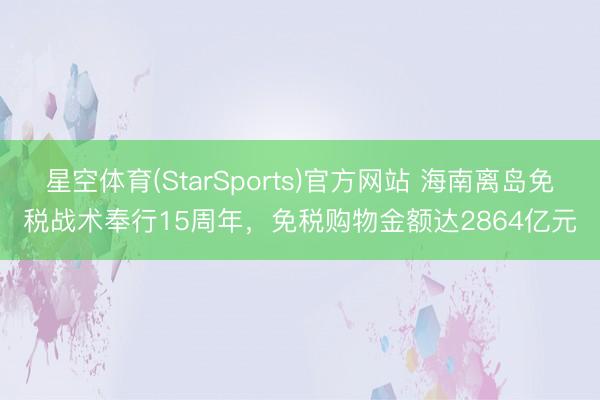星空体育(StarSports)官方网站 海南离岛免税战术奉行15周年，免税购物金额达2864亿元