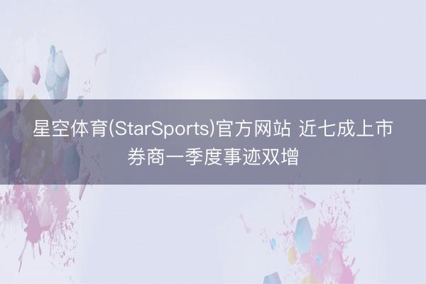 星空体育(StarSports)官方网站 近七成上市券商一季度事迹双增