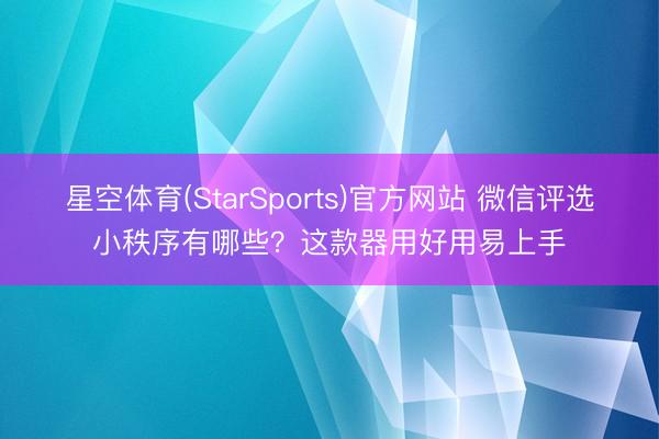 星空体育(StarSports)官方网站 微信评选小秩序有哪些？这款器用好用易上手