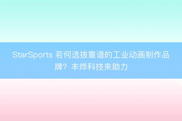 StarSports 若何选拔靠谱的工业动画制作品牌？丰烨科技来助力