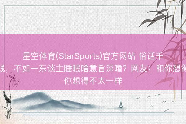 星空体育(StarSports)官方网站 俗话千东谈主挣钱，不如一东谈主睡眠啥意旨深嗜？网友：和你想得不太一样