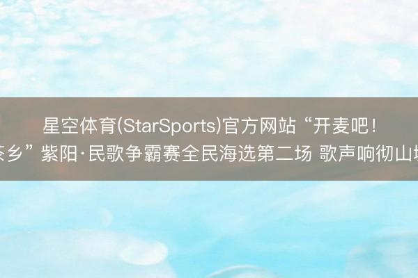 星空体育(StarSports)官方网站 “开麦吧！茶乡” 紫阳·民歌争霸赛全民海选第二场 歌声响彻山城