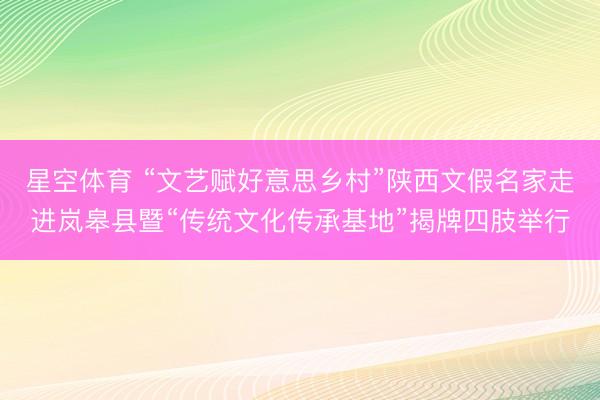 星空体育 “文艺赋好意思乡村”陕西文假名家走进岚皋县暨“传统文化传承基地”揭牌四肢举行