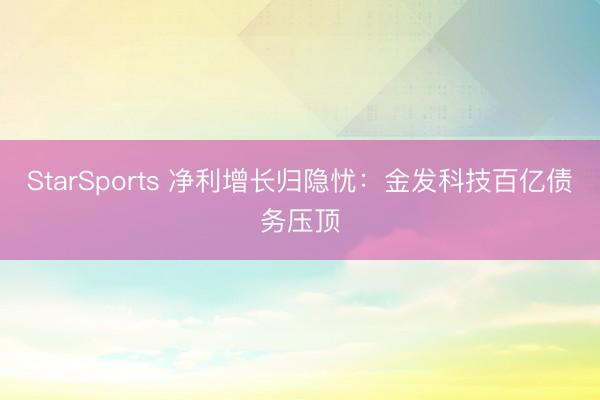 StarSports 净利增长归隐忧：金发科技百亿债务压顶