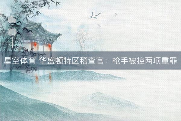 星空体育 华盛顿特区稽查官：枪手被控两项重罪