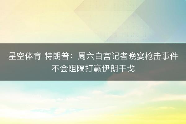 星空体育 特朗普：周六白宫记者晚宴枪击事件不会阻隔打赢伊朗干戈