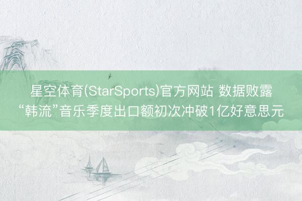星空体育(StarSports)官方网站 数据败露“韩流”音乐季度出口额初次冲破1亿好意思元