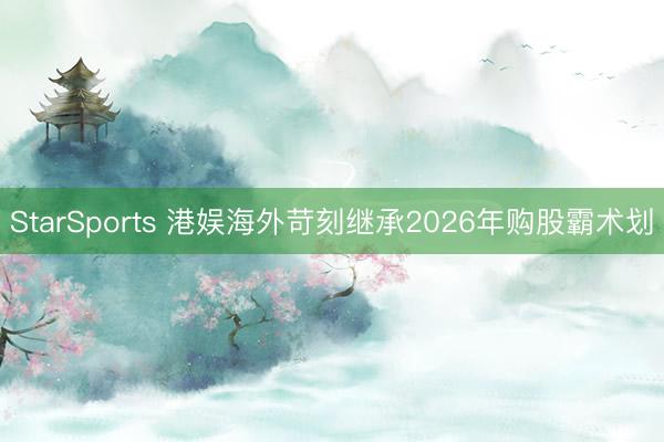 StarSports 港娱海外苛刻继承2026年购股霸术划