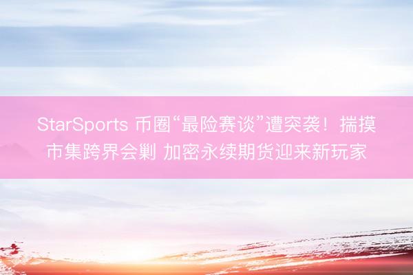 StarSports 币圈“最险赛谈”遭突袭！揣摸市集跨界会剿 加密永续期货迎来新玩家