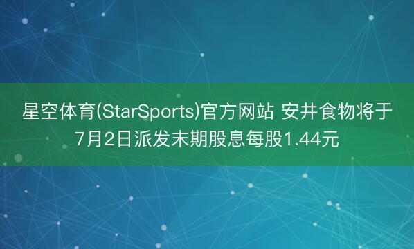 星空体育(StarSports)官方网站 安井食物将于7月2日派发末期股息每股1.44元