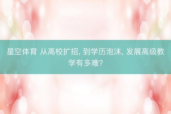 星空体育 从高校扩招， 到学历泡沫， 发展高级教学有多难?