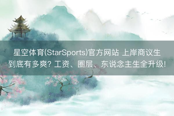 星空体育(StarSports)官方网站 上岸商议生到底有多爽? 工资、圈层、东说念主生全升级!