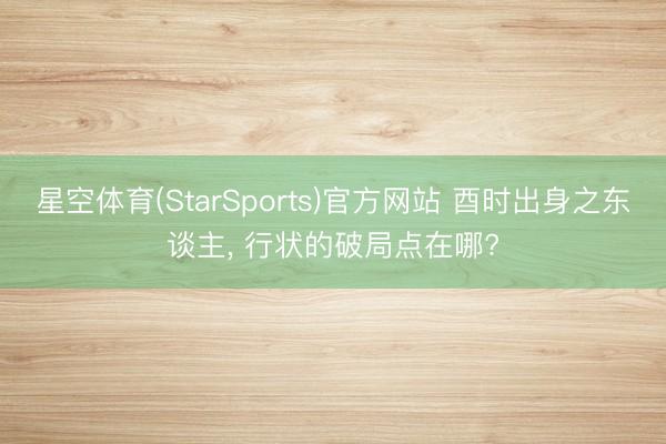 星空体育(StarSports)官方网站 酉时出身之东谈主， 行状的破局点在哪?