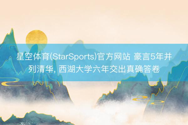 星空体育(StarSports)官方网站 豪言5年并列清华， 西湖大学六年交出真确答卷