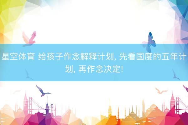 星空体育 给孩子作念解释计划， 先看国度的五年计划， 再作念决定!