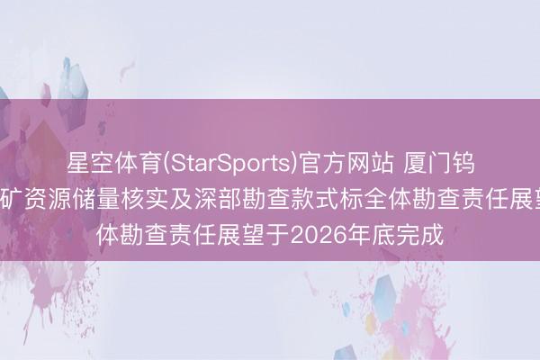 星空体育(StarSports)官方网站 厦门钨业：宁化行洛坑钨矿资源储量核实及深部勘查款式标全体勘查责任展望于2026年底完成