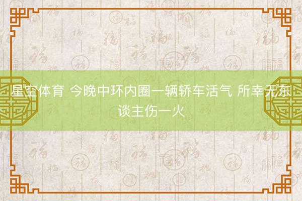 星空体育 今晚中环内圈一辆轿车活气 所幸无东谈主伤一火