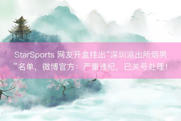 StarSports 网友开盒挂出“深圳派出所烟男”名单，微博官方：严重违纪，已关号处理！
