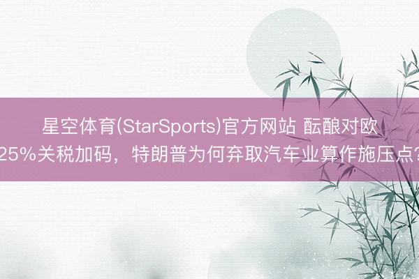 星空体育(StarSports)官方网站 酝酿对欧25%关税加码，特朗普为何弃取汽车业算作施压点？