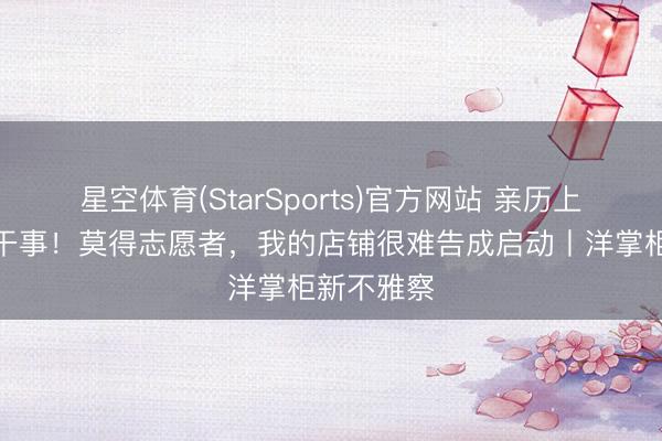 星空体育(StarSports)官方网站 亲历上海的志愿干事！莫得志愿者，我的店铺很难告成启动丨洋掌柜新不雅察