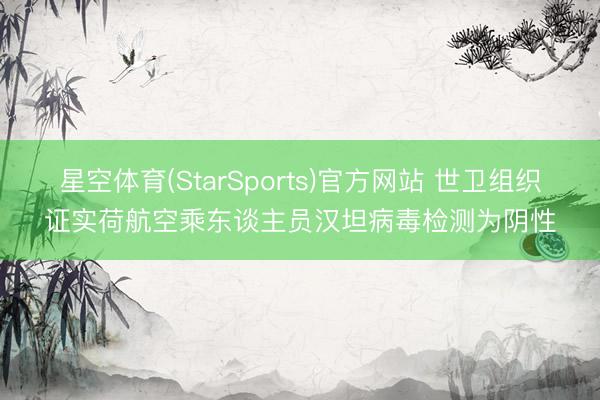 星空体育(StarSports)官方网站 世卫组织证实荷航空乘东谈主员汉坦病毒检测为阴性