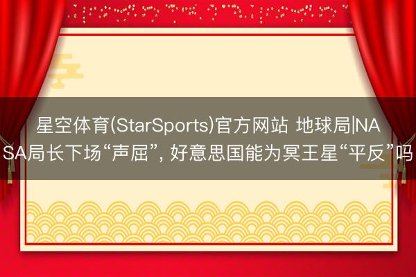星空体育(StarSports)官方网站 地球局|NASA局长下场“声屈”, 好意思国能为冥王星“平反”吗