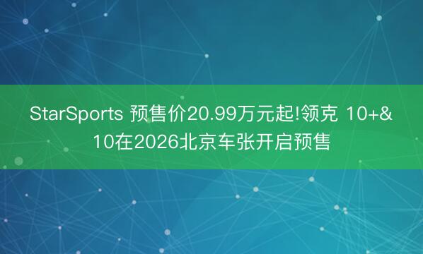 StarSports 预售价20.99万元起!领克 10+&10在2026北京车张开启预售