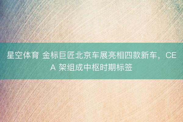 星空体育 金标巨匠北京车展亮相四款新车，CEA 架组成中枢时期标签