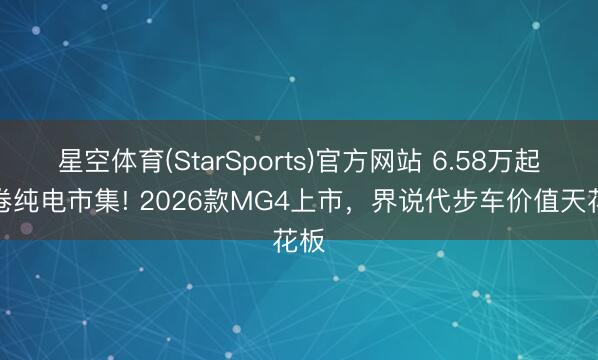 星空体育(StarSports)官方网站 6.58万起掀卷纯电市集! 2026款MG4上市，界说代步车价值天花板